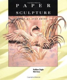 Paper Sculpture: A Step-by-Step Guide - Kathleen Ziegler, Nick Greco
