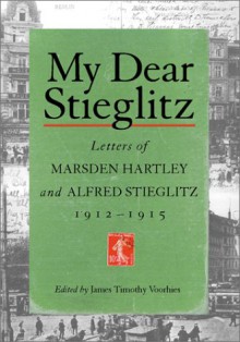 My Dear Stieglitz: Letters of Marsden Hartley and Alfred Stieglitz, 1912-1915 - James Timothy Voorhies, Alfred Stieglitz