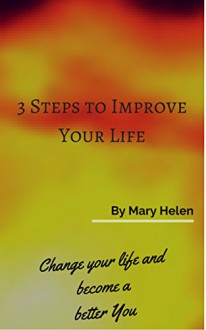 3 Steps to Improve your Life: Change your life and become a better you - Mary Helen