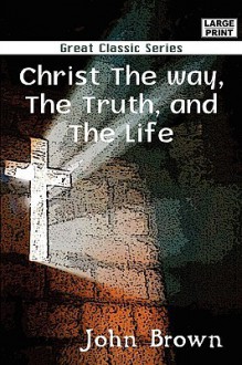 Christ the Way, the Truth, and the Life - John Brown