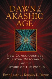 Dawn of the Akashic Age: New Consciousness, Quantum Resonance, and the Future of the World - Ervin Laszlo, Kingsley L. Dennis