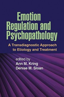 Emotion Regulation and Psychopathology: A Transdiagnostic Approach to Etiology and Treatment - Ann M. Kring, Denise M. Sloan