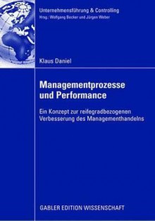 Managementprozesse Und Performance: Ein Konzept Zur Reifegradbezogenen Verbesserung Des Managementhandels - Klaus Daniel, Wolfgang Becker