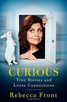 Curious: True Stories and Loose Connections by Front, Rebecca (2014) Hardcover - Rebecca Front