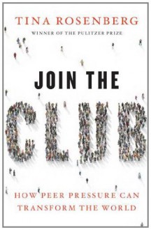 Join the Club: How Peer Pressure Can Transform the World - Tina Rosenberg