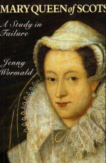 Mary, Queen of Scots: A Study in Failure - Jenny Wormald