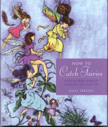 How to Catch Fairies: Inviting These Magical Creatures into Your World - Gilly Sergiev