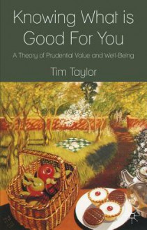 Knowing What is Good For You: A Theory of Prudential Value and Well-Being - Tim Taylor