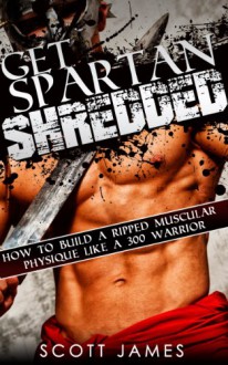 Get Spartan Shredded: How to Build a Muscular Ripped Physique like a 300 Warrior (Build Muscle, Strength Training, Spartan Workout, Protein Diet, Increase Muscle, Six Pack Abs, Warrior Workout) - Scott James