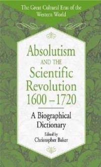 Absolutism and the Scientific Revolution, 1600-1720: A Biographical Dictionary - Christopher Baker