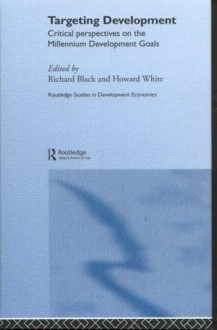 Targeting Development: Critical Perspectives on the Millennium Development Goals (Routledge Studies in Development Economics) - Richard Black, Howard White