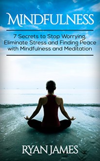 Mindfulness: 7 Secrets to Stop Worrying, Eliminate Stress and Finding Peace with Mindfulness and Meditation - Ryan James