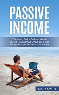 Passive Income: 5 Beginners Online Business Models to Start Making 1000$-7000$ per month through multiple Passive Income Streams (Make Money Online, Financial ... Streams, Online Startup, E-commerce Empire) - Mark Smith