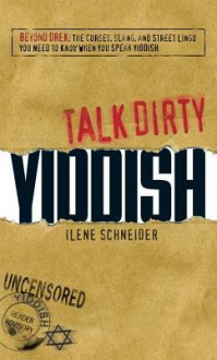 Talk Dirty Yiddish: Beyond Drek: The Curses, Slang, and Street Lingo You Need to Know When You Speak Yiddish - Ilene Schneider