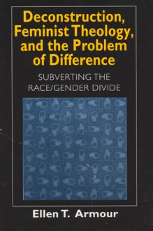 Deconstruction, Feminist Theology, and the Problem of Difference: Subverting the Race/Gender Divide - Ellen T. Armour