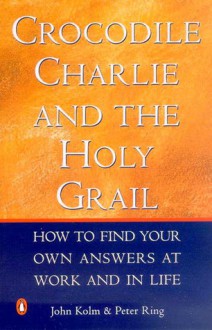 Crocodile Charlie & The Holy Grail: How to find your own answers at work & in life - John Kolm, Peter Ring