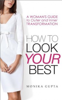 HOW TO LOOK YOUR BEST. A Woman's Guide to Outer and Inner Transformation. - Monika Gupta