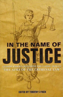 In the Name of Justice: Leading Experts Reexamine the Classic Article "The Aims of the Criminal Law" - Timothy Lynch