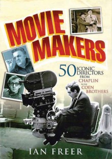 Movie Makers: 50 Iconic Directors from Chaplin to the Coen Brothers - Ian Freer