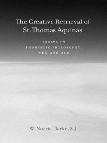 The Creative Retrieval of Saint Thomas Aquinas:Essays in Thomistic Philosophy, New and Old - W. Norris Clarke