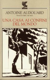 Una casa ai confini del mondo - Antoine Audouard, Carlotta Clerici