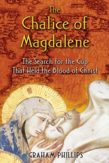 The Chalice of Magdalene: The Search for the Cup That Held the Blood of Christ - Graham Phillips