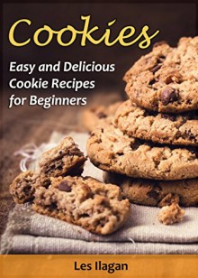 Cookie Recipes: Easy and Delicious Cookie Recipes for Beginners - Les Ilagan, Content Arcade Publishing