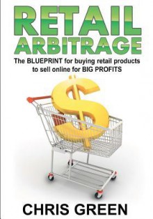 Retail Arbitrage: The Blueprint for Buying Retail Products to Resell Online - Chris Green