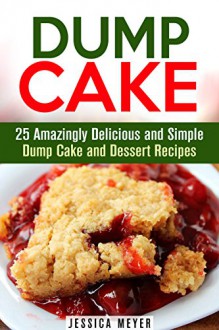 Dump Cake: 25 Amazingly Delicious and Simple Dump Cake and Dessert Recipes (Dump Dinner Recipes) - Jessica Meyer