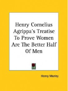 Henry Cornelius Agrippa's Treatise to Prove Women Are the Better Half of Men - Henry Morley