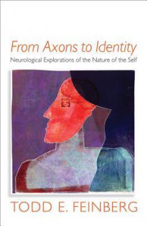 From Axons to Identity: Neurological Explorations of the Nature of the Self - Todd E. Feinberg