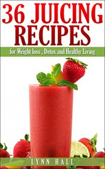 36 Juicing Recipes: for Weight loss, Detox and Healthy Living - Lynn Hall