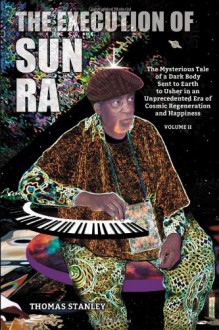 The Execution of Sun Ra: The Mysterious Tale of a Dark Body Sent to Earth to Usher in an Unprecedented Era of Cosmic Regeneration and Happiness (Volume II) - Thomas Stanley