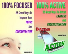 100% Focused and Active (2in1): 50 Great Ways To Improve Your Focus And Concentration And Defeat Your Laziness And Procrastination (How To Be 100% Book 7) - John Morgan