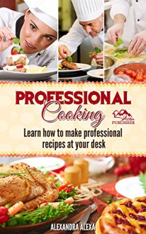 Professional Appetizers, Soup Recipes, Deserts, Custard, Breakfast,Salad Cooking Meals: The Ultimate Big Book Of Professional Cooking & Enjoy Professional Food In Your Home Kitchen - ALEXANDRA ALEXA, Simon Cannon, Mark Hyman, Anthony Bourdain