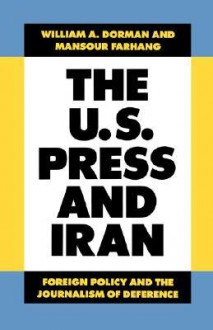 The U.S. Press and Iran: Foreign Policy and the Journalism of Deference - William A. Dorman, Mansour Farhang