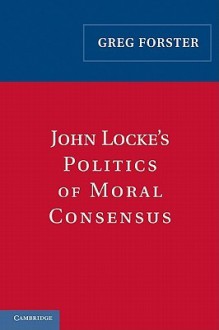 John Locke's Politics of Moral Consensus - Greg Forster