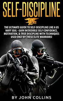 Self-Discipline: The Ultimate Guide to Self-Discipline like a US NAVY SEAL: Gain Incredible Self Confidence, Motivation, & True Discipline with Techniques used only by these Elite Warriors! - John Collins