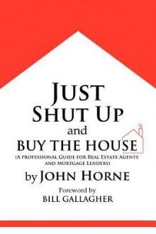 Just Shut Up and Buy the House - John Horne