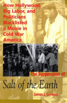 The Suppression Of Salt Of The Earth: How Hollywood, Big Labor, And Politicians Blacklisted A Movie In Cold War America - James J. Lorence