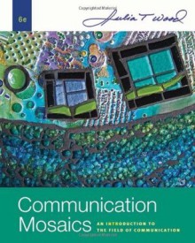 Communication Mosaics: An Introduction to the Field of Communication, 6th Edition - Julia T. Wood