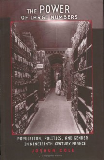 The Power of Large Numbers: Population, Politics, and Gender in Nineteenth-Century France - Joshua Cole