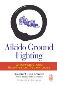 Aikido Ground Fighting: Grappling and Submission Techniques - Walther von Krenner, Damon Apodaca, Ken Jeremiah, Carl Long