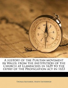 A History of the Puritan Movement in Wales; From the Institution of the Church at Llanfaches in 1639 to the Expiry of the Propagation ACT in 1653 - Thomas Richards, Neath Eisteddfod