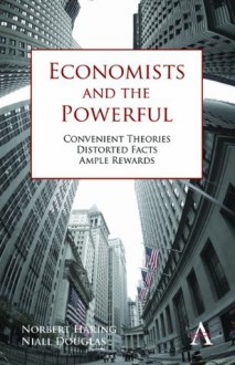 Economists and the Powerful: Convenient Theories, Distorted Facts, Ample Rewards (Anthem Other Canon Economics) - Norbert Häring, Niall Douglas