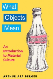 What Objects Mean: An Introduction to Material Culture - Arthur Asa Berger