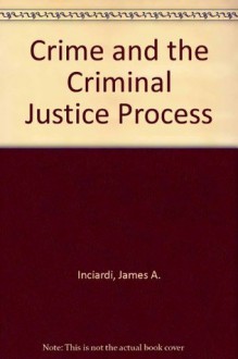 Crime and the criminal justice process - James A. Inciardi