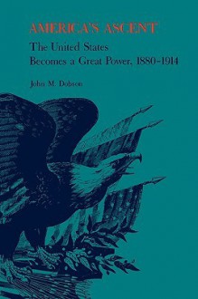 America's Ascent: The United States Becomes a Great Power, 1880-1914 - John Dobson