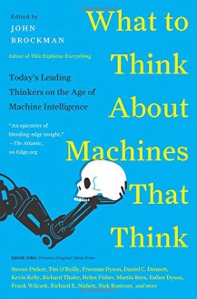 What to Think About Machines That Think: Today's Leading Thinkers on the Age of Machine Intelligence - John Brockman