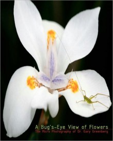 A Bug's-Eye View of Flowers: The Micro Photography of Dr. Gary Greenberg - Gary Greenberg